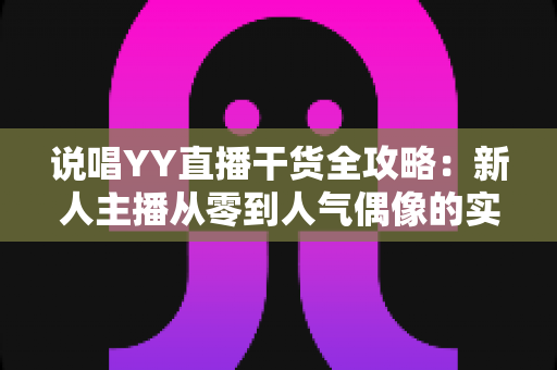 说唱YY直播干货全攻略:新人主播从零到人气偶像的实战进阶指南 说唱YY直播干货全攻略:新人主播从零到人气偶像的实战进阶指南