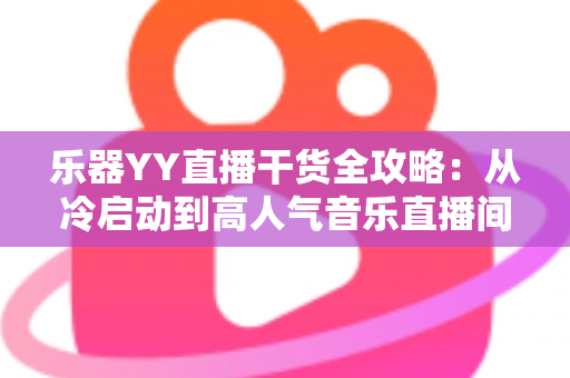 乐器YY直播干货全攻略：从冷启动到高人气音乐直播间的实战秘籍