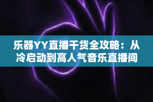 乐器YY直播干货全攻略：从冷启动到高人气音乐直播间的实战秘籍