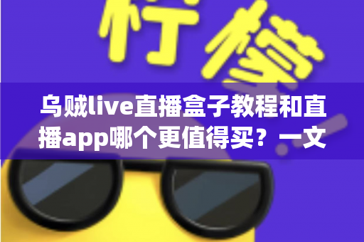 乌贼live直播盒子教程和直播app哪个更值得买？一文读懂两大方案的真实差距