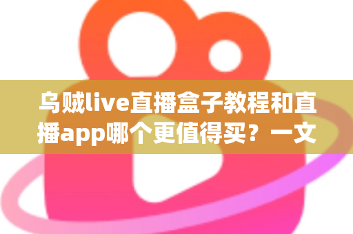 乌贼live直播盒子教程和直播app哪个更值得买？一文读懂两大方案的真实差距