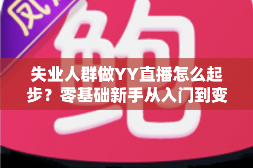 失业人群做YY直播怎么起步?零基础新手从入门到变现的完整指南 失业人群做YY直播怎么起步?零基础新手从入门到变现的完整指南