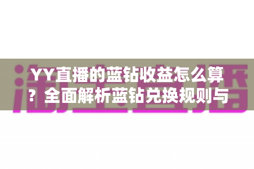 YY直播的蓝钻收益怎么算？全面解析蓝钻兑换规则与主播收入构成