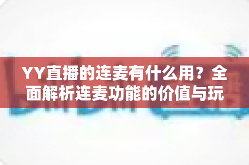 YY直播的连麦有什么用?全面解析连麦功能的价值与玩法,助你提升直播间人气与互动体验 YY直播的连麦有什么用?全面解析连麦功能的价值与玩法,助你提升直播间人气与互动体验