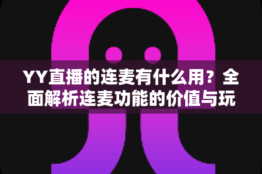 YY直播的连麦有什么用?全面解析连麦功能的价值与玩法,助你提升直播间人气与互动体验 YY直播的连麦有什么用?全面解析连麦功能的价值与玩法,助你提升直播间人气与互动体验