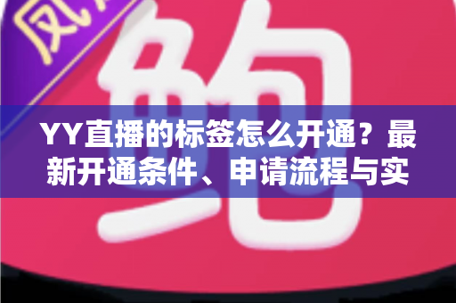 YY直播的标签怎么开通？最新开通条件、申请流程与实用技巧全解析