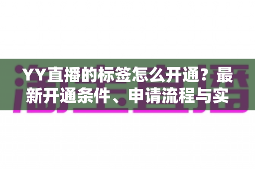 YY直播的标签怎么开通？最新开通条件、申请流程与实用技巧全解析