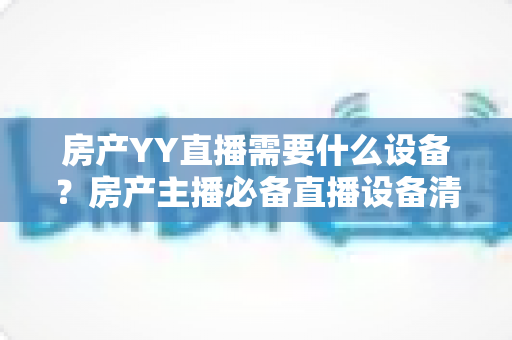 房产YY直播需要什么设备？房产主播必备直播设备清单与选购指南全解析