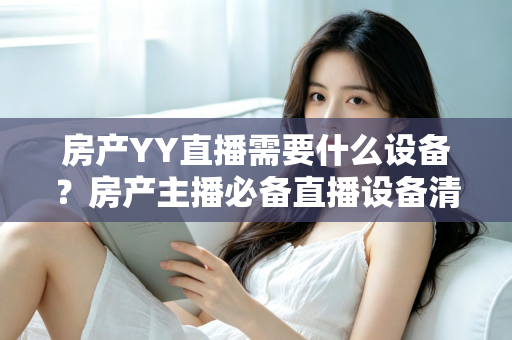 房产YY直播需要什么设备？房产主播必备直播设备清单与选购指南全解析
