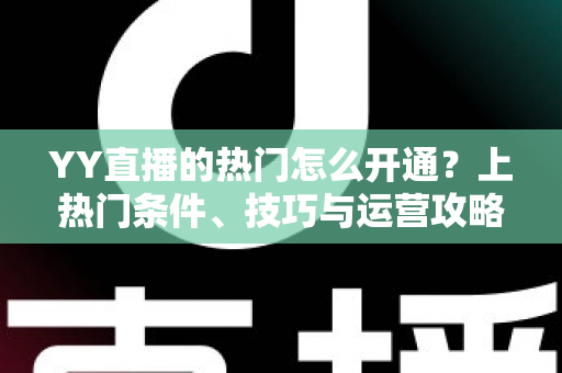 YY直播的热门怎么开通?上热门条件、技巧与运营攻略全解析 YY直播的热门怎么开通?上热门条件、技巧与运营攻略全解析