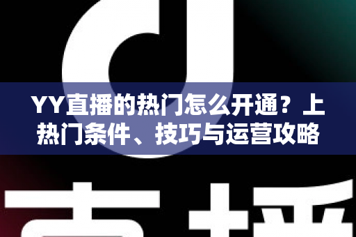 YY直播的热门怎么开通?上热门条件、技巧与运营攻略全解析 YY直播的热门怎么开通?上热门条件、技巧与运营攻略全解析