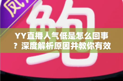 YY直播人气低是怎么回事?深度解析原因并教你有效提升直播间人气 YY直播人气低是怎么回事?深度解析原因并教你有效提升直播间人气