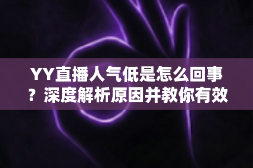 YY直播人气低是怎么回事?深度解析原因并教你有效提升直播间人气 YY直播人气低是怎么回事?深度解析原因并教你有效提升直播间人气