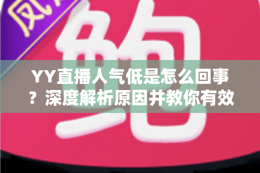 YY直播人气低是怎么回事?深度解析原因并教你有效提升直播间人气 YY直播人气低是怎么回事?深度解析原因并教你有效提升直播间人气