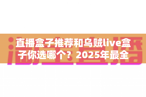 直播盒子推荐和乌贼live盒子你选哪个？2025年最全选购对比指南，帮你避开所有选盒坑！