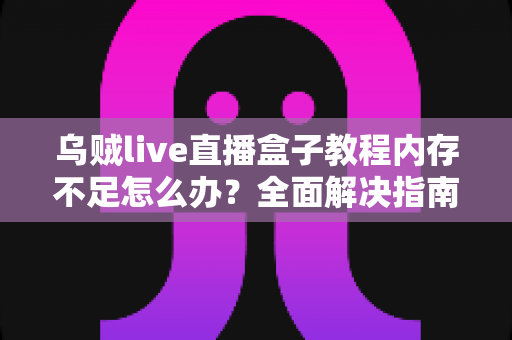 乌贼live直播盒子教程内存不足怎么办?全面解决指南与优化技巧分享 乌贼live直播盒子教程内存不足怎么办?全面解决指南与优化技巧分享