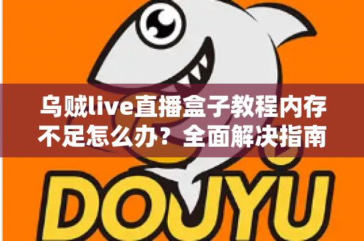 乌贼live直播盒子教程内存不足怎么办?全面解决指南与优化技巧分享 乌贼live直播盒子教程内存不足怎么办?全面解决指南与优化技巧分享