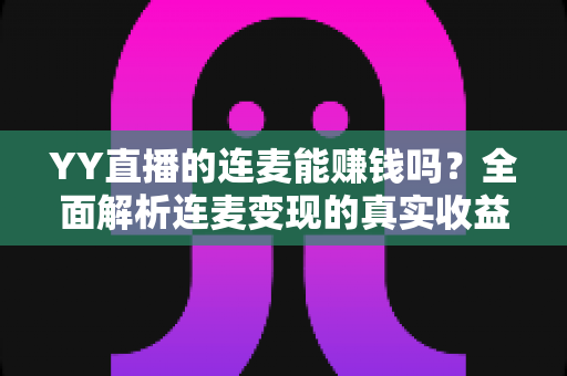 YY直播的连麦能赚钱吗？全面解析连麦变现的真实收益与实战技巧