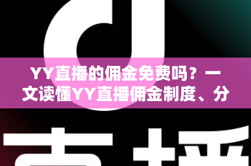 YY直播的佣金免费吗?一文读懂YY直播佣金制度、分成规则与费用细节 YY直播的佣金免费吗?一文读懂YY直播佣金制度、分成规则与费用细节