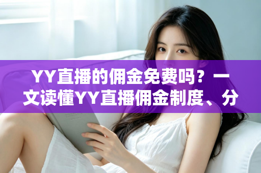 YY直播的佣金免费吗?一文读懂YY直播佣金制度、分成规则与费用细节 YY直播的佣金免费吗?一文读懂YY直播佣金制度、分成规则与费用细节