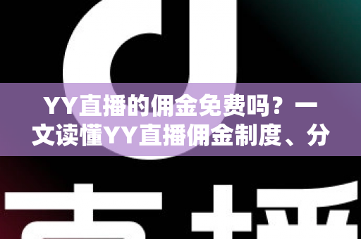 YY直播的佣金免费吗?一文读懂YY直播佣金制度、分成规则与费用细节 YY直播的佣金免费吗?一文读懂YY直播佣金制度、分成规则与费用细节