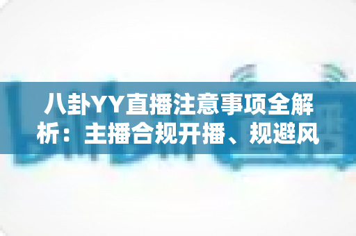 八卦YY直播注意事项全解析:主播合规开播、规避风险与涨粉避坑的一站式实用指南 八卦YY直播注意事项全解析:主播合规开播、规避风险与涨粉避坑的一站式实用指南