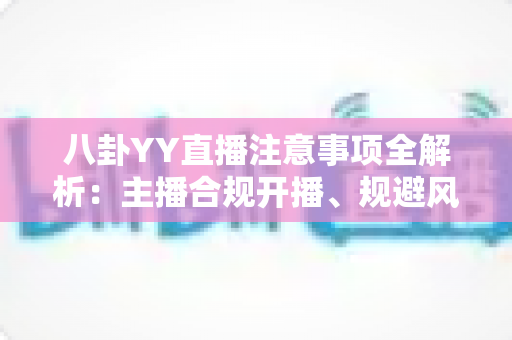 八卦YY直播注意事项全解析:主播合规开播、规避风险与涨粉避坑的一站式实用指南 八卦YY直播注意事项全解析:主播合规开播、规避风险与涨粉避坑的一站式实用指南
