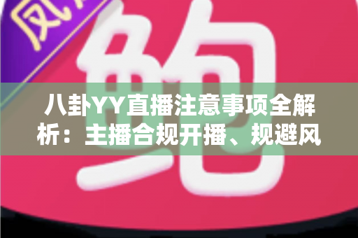 八卦YY直播注意事项全解析:主播合规开播、规避风险与涨粉避坑的一站式实用指南 八卦YY直播注意事项全解析:主播合规开播、规避风险与涨粉避坑的一站式实用指南