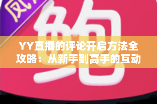 YY直播的评论开启方法全攻略：从新手到高手的互动指南