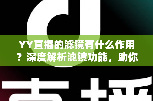 YY直播的滤镜有什么作用？深度解析滤镜功能，助你打造高人气直播间