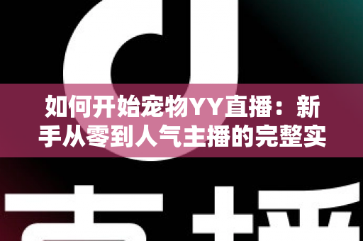 如何开始宠物YY直播:新手从零到人气主播的完整实战指南 如何开始宠物YY直播:新手从零到人气主播的完整实战指南