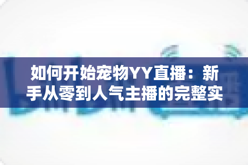 如何开始宠物YY直播:新手从零到人气主播的完整实战指南 如何开始宠物YY直播:新手从零到人气主播的完整实战指南