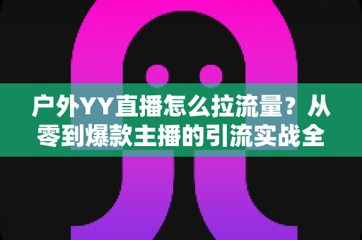 户外YY直播怎么拉流量？从零到爆款主播的引流实战全攻略