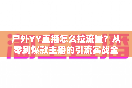 户外YY直播怎么拉流量？从零到爆款主播的引流实战全攻略