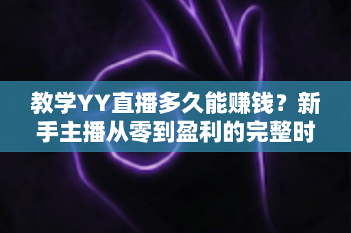 教学YY直播多久能赚钱？新手主播从零到盈利的完整时间线解析与实战指南