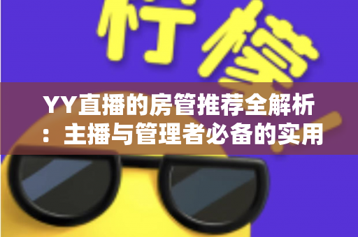 YY直播的房管推荐全解析:主播与管理者必备的实用运营指南 YY直播的房管推荐全解析:主播与管理者必备的实用运营指南