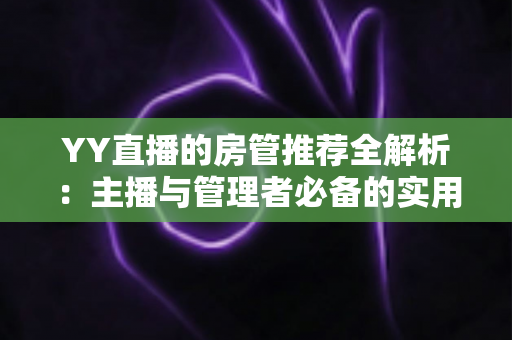 YY直播的房管推荐全解析:主播与管理者必备的实用运营指南 YY直播的房管推荐全解析:主播与管理者必备的实用运营指南