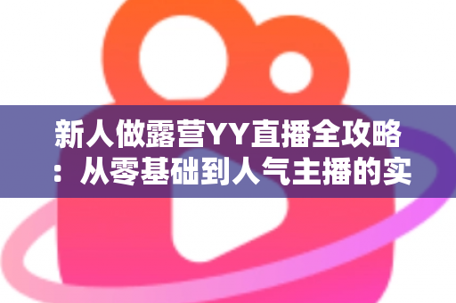 新人做露营YY直播全攻略:从零基础到人气主播的实战指南 新人做露营YY直播全攻略:从零基础到人气主播的实战指南