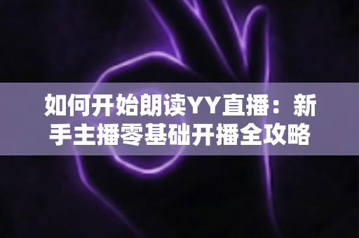 如何开始朗读YY直播：新手主播零基础开播全攻略