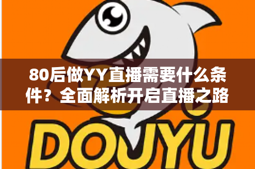 80后做YY直播需要什么条件?全面解析开启直播之路的必备门槛与实用指南 80后做YY直播需要什么条件?全面解析开启直播之路的必备门槛与实用指南