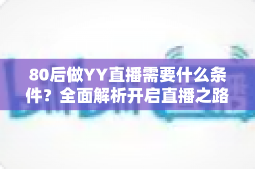 80后做YY直播需要什么条件？全面解析开启直播之路的必备门槛与实用指南