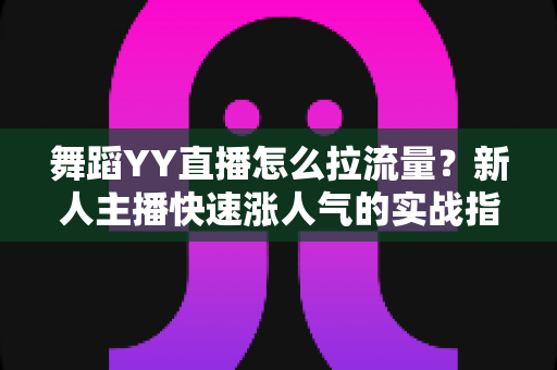 舞蹈YY直播怎么拉流量？新人主播快速涨人气的实战指南