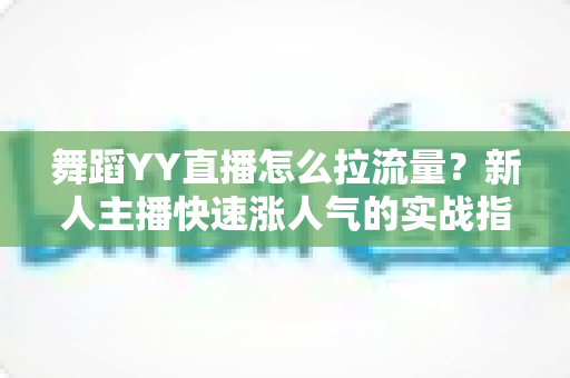 舞蹈YY直播怎么拉流量？新人主播快速涨人气的实战指南