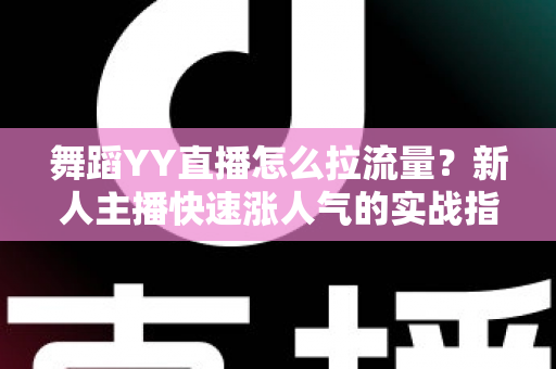 舞蹈YY直播怎么拉流量？新人主播快速涨人气的实战指南