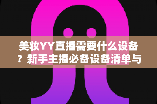美妆YY直播需要什么设备？新手主播必备设备清单与选购指南全解析