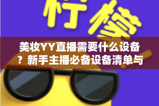美妆YY直播需要什么设备？新手主播必备设备清单与选购指南全解析