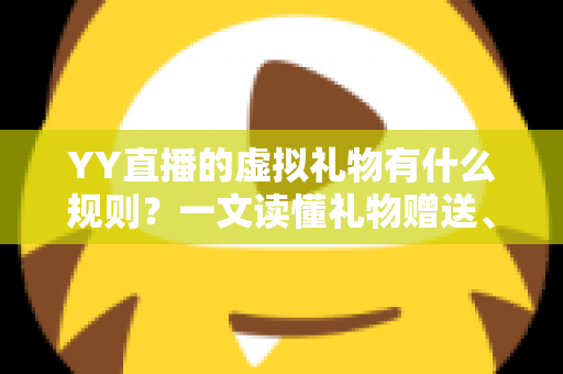 YY直播的虚拟礼物有什么规则?一文读懂礼物赠送、分成与消费细则 YY直播的虚拟礼物有什么规则?一文读懂礼物赠送、分成与消费细则