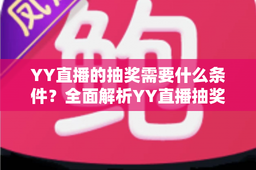 YY直播的抽奖需要什么条件?全面解析YY直播抽奖参与门槛、规则与实用技巧 YY直播的抽奖需要什么条件?全面解析YY直播抽奖参与门槛、规则与实用技巧