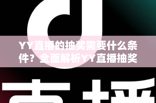 YY直播的抽奖需要什么条件?全面解析YY直播抽奖参与门槛、规则与实用技巧 YY直播的抽奖需要什么条件?全面解析YY直播抽奖参与门槛、规则与实用技巧
