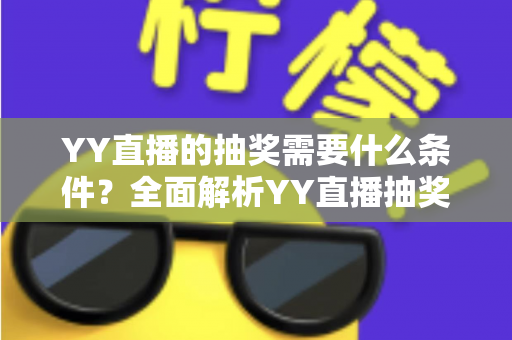 YY直播的抽奖需要什么条件?全面解析YY直播抽奖参与门槛、规则与实用技巧 YY直播的抽奖需要什么条件?全面解析YY直播抽奖参与门槛、规则与实用技巧
